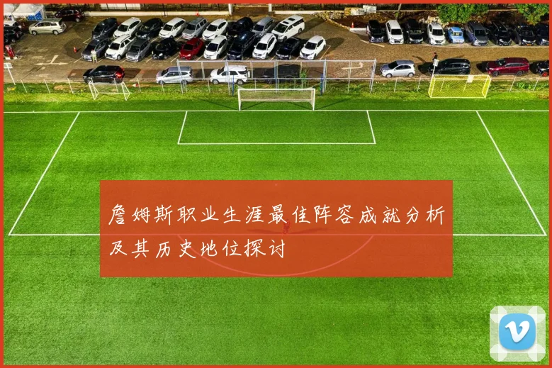 詹姆斯职业生涯最佳阵容成就分析及其历史地位探讨