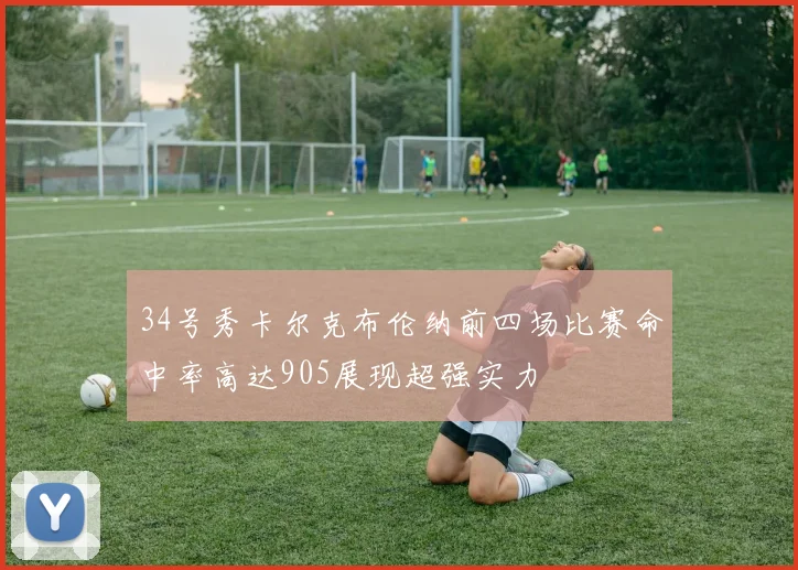34号秀卡尔克布伦纳前四场比赛命中率高达905展现超强实力
