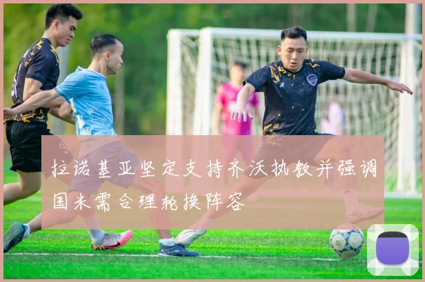 拉诺基亚坚定支持齐沃执教并强调国米需合理轮换阵容