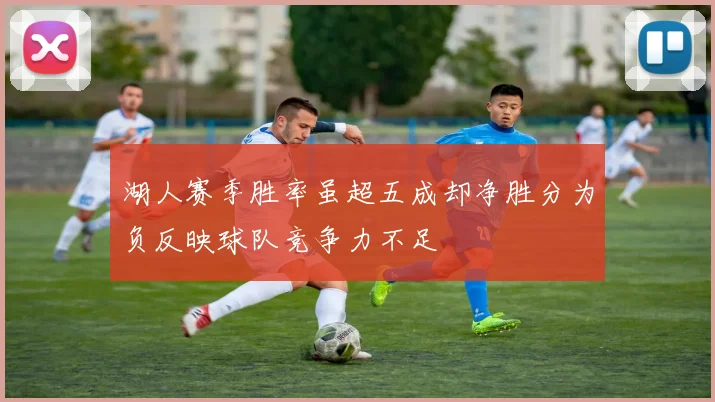 湖人赛季胜率虽超五成却净胜分为负反映球队竞争力不足