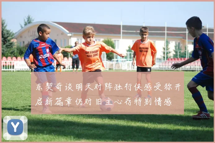 东契奇谈明天对阵独行侠感受称开启新篇章仍对旧主心存特别情感