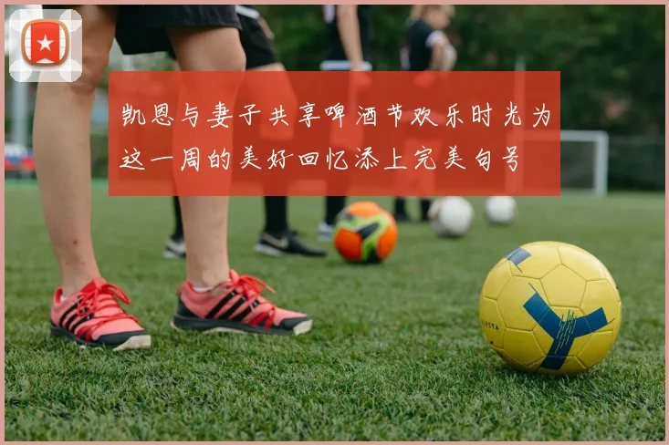 凯恩与妻子共享啤酒节欢乐时光为这一周的美好回忆添上完美句号