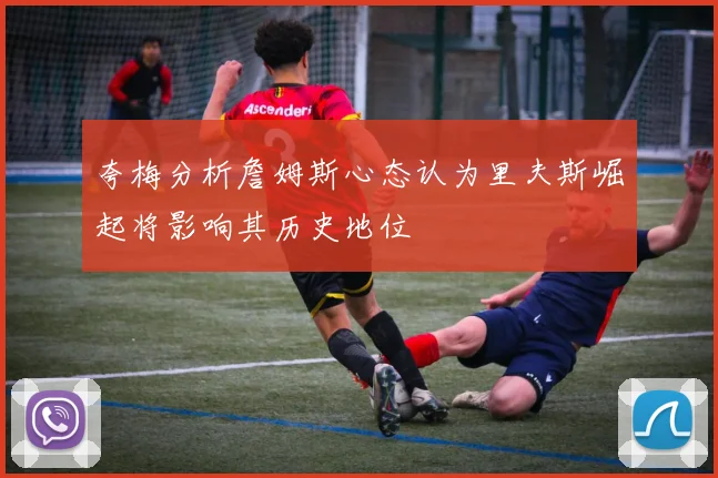 夸梅分析詹姆斯心态认为里夫斯崛起将影响其历史地位