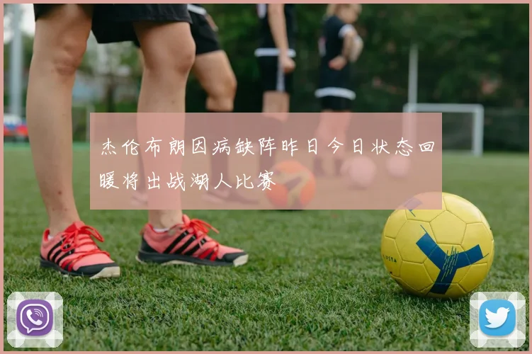 杰伦布朗因病缺阵昨日今日状态回暖将出战湖人比赛