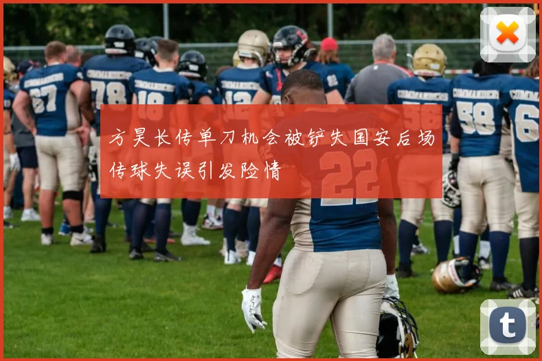 方昊长传单刀机会被铲失国安后场传球失误引发险情