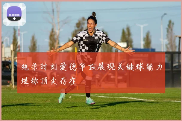 绝杀时刻爱德华兹展现关键球能力堪称顶尖存在