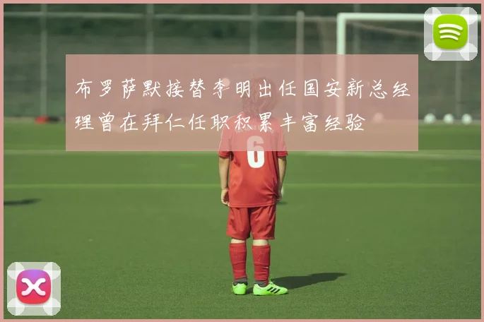 布罗萨默接替李明出任国安新总经理曾在拜仁任职积累丰富经验