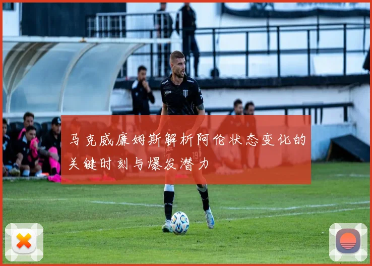 马克威廉姆斯解析阿伦状态变化的关键时刻与爆发潜力