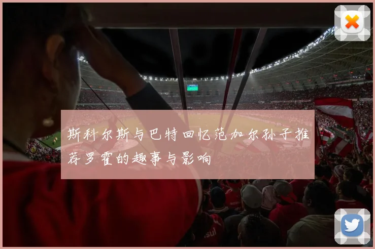 斯科尔斯与巴特回忆范加尔孙子推荐罗霍的趣事与影响