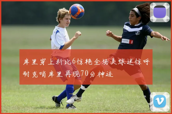 库里穿上科比6惊艳全场美球迷惊呼耐克哨库里再现70分神迹