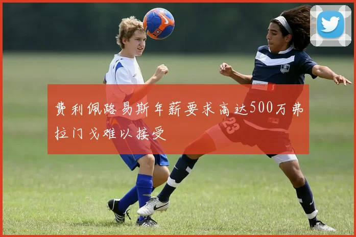 费利佩路易斯年薪要求高达500万弗拉门戈难以接受