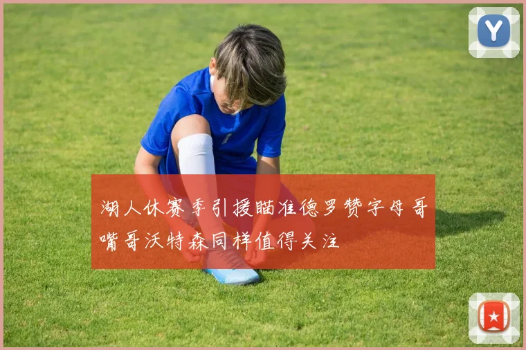 湖人休赛季引援瞄准德罗赞字母哥嘴哥沃特森同样值得关注