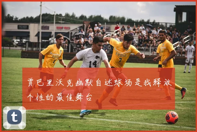 贾巴里沃克幽默自述球场是我释放个性的最佳舞台