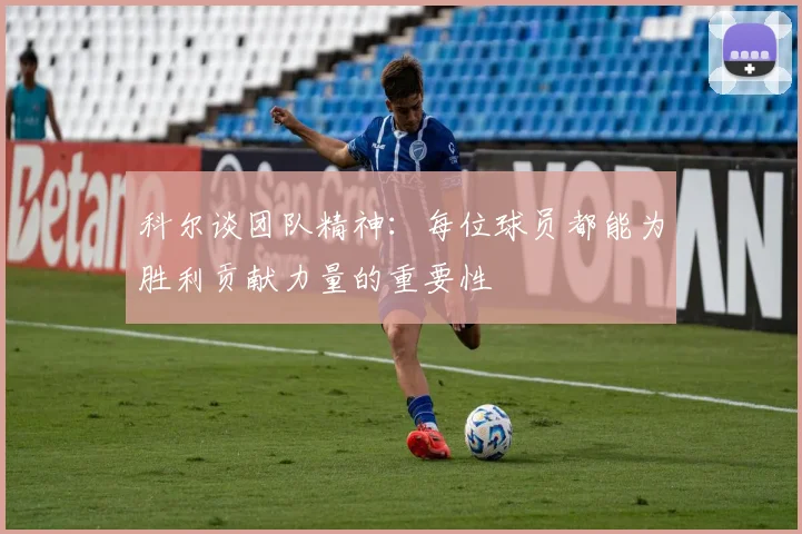 科尔谈团队精神：每位球员都能为胜利贡献力量的重要性