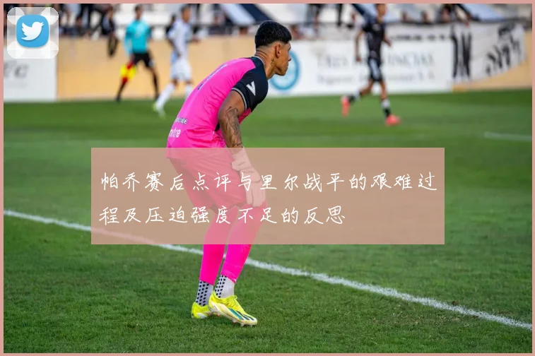 帕乔赛后点评与里尔战平的艰难过程及压迫强度不足的反思