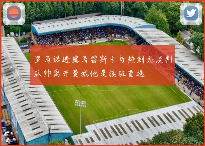 罗马诺透露马雷斯卡与热刺无谈判瓜帅离开曼城他是接班首选
