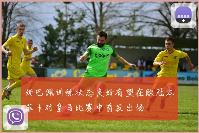 姆巴佩训练状态良好有望在欧冠本菲卡对皇马比赛中首发出场