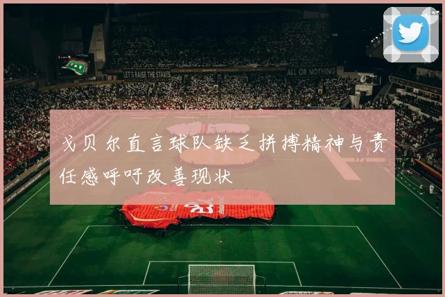 戈贝尔直言球队缺乏拼搏精神与责任感呼吁改善现状