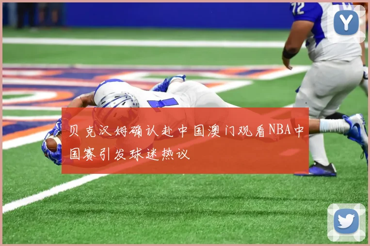 贝克汉姆确认赴中国澳门观看NBA中国赛引发球迷热议