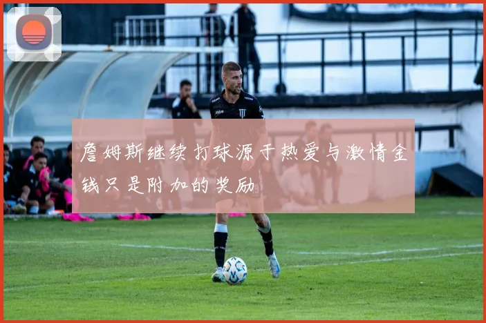 詹姆斯继续打球源于热爱与激情金钱只是附加的奖励