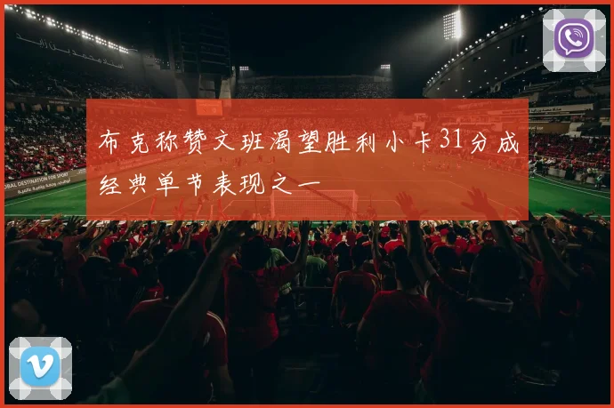 布克称赞文班渴望胜利小卡31分成经典单节表现之一