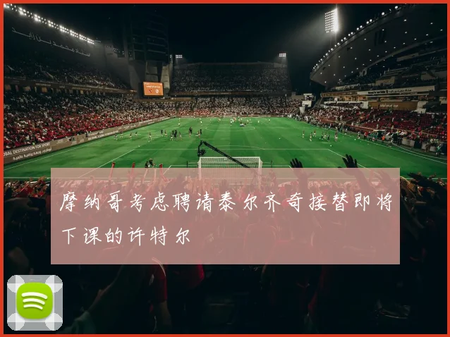 摩纳哥考虑聘请泰尔齐奇接替即将下课的许特尔