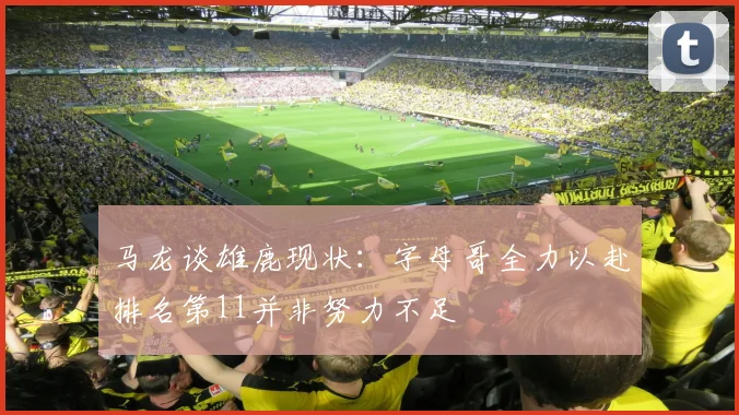 马龙谈雄鹿现状：字母哥全力以赴排名第11并非努力不足