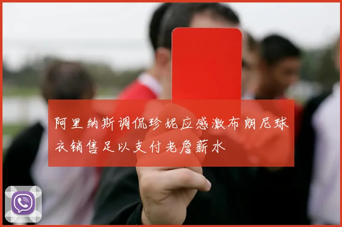 阿里纳斯调侃珍妮应感激布朗尼球衣销售足以支付老詹薪水