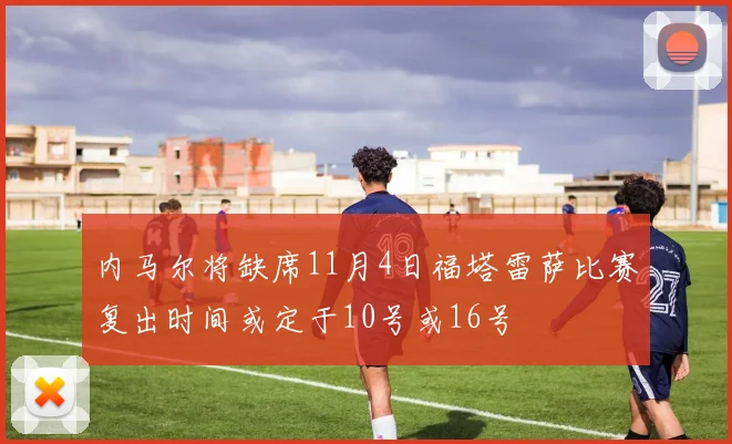 内马尔将缺席11月4日福塔雷萨比赛复出时间或定于10号或16号