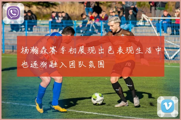 杨瀚森赛季初展现出色表现生活中也逐渐融入团队氛围